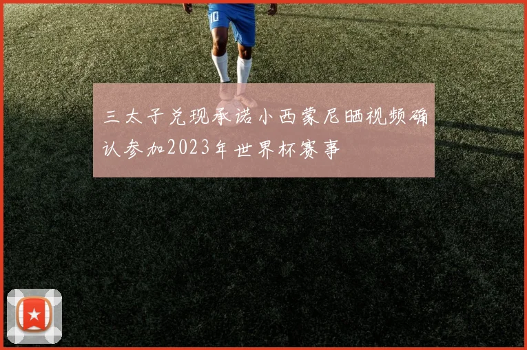 三太子兑现承诺小西蒙尼晒视频确认参加2023年世界杯赛事