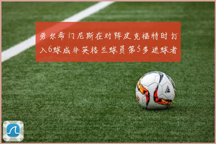 劳尔希门尼斯在对阵皮克福特时打入6球成非英格兰球员第5多进球者