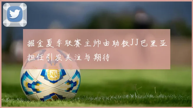 掘金夏季联赛主帅由助教JJ巴里亚担任引发关注与期待