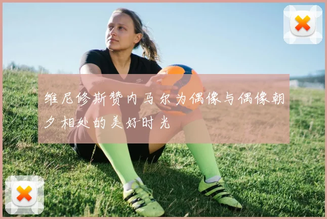 维尼修斯赞内马尔为偶像与偶像朝夕相处的美好时光