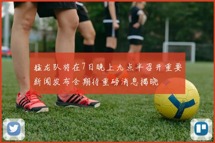 猛龙队将在7日晚上九点半召开重要新闻发布会期待重磅消息揭晓