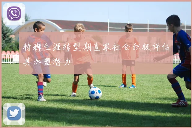 特狮生涯转型期皇家社会积极评估其加盟潜力