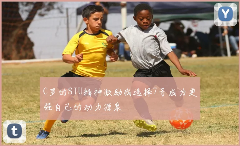 C罗的SIU精神激励我选择7号成为更强自己的动力源泉