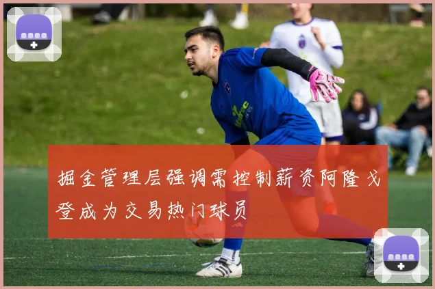 掘金管理层强调需控制薪资阿隆戈登成为交易热门球员