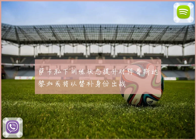 萨卡私下训练状态提升对阵哥斯达黎加或将以替补身份出战