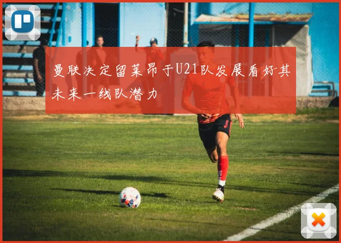 曼联决定留莱昂于U21队发展看好其未来一线队潜力