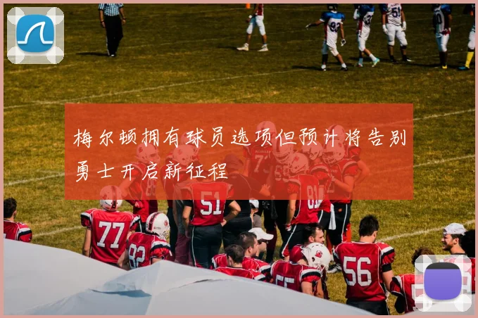 梅尔顿拥有球员选项但预计将告别勇士开启新征程