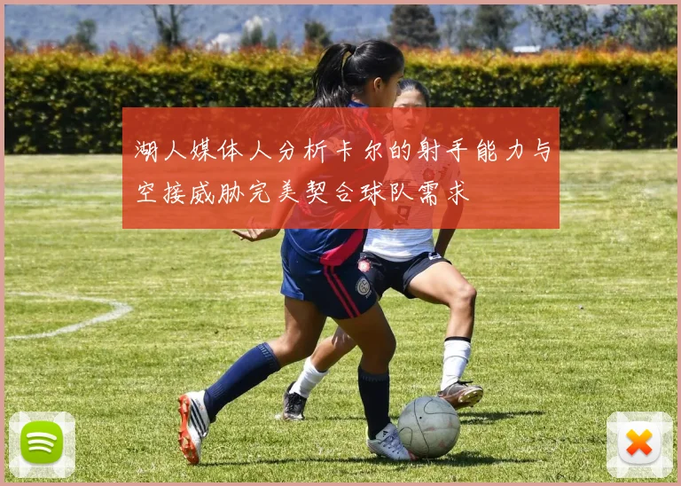 湖人媒体人分析卡尔的射手能力与空接威胁完美契合球队需求
